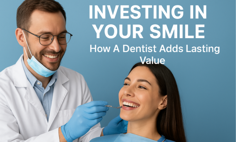 Investing In Your Smile: How A Dentist Adds Lasting Value 