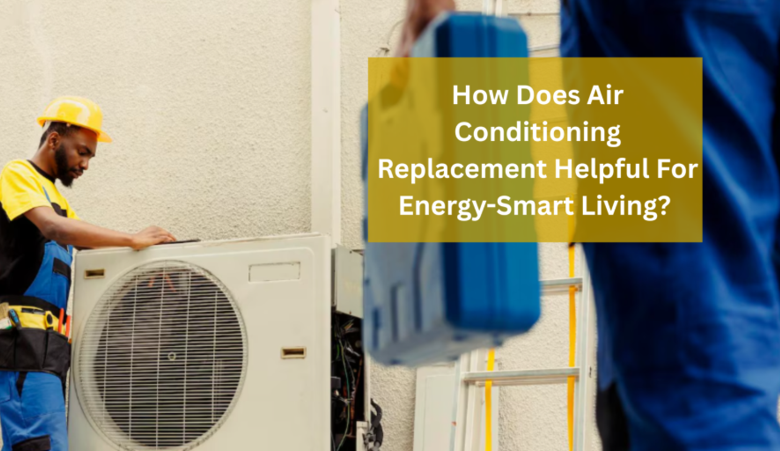 How Does Air Conditioning Replacement Helpful For Energy-Smart Living?